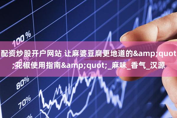 配资炒股开户网站 让麻婆豆腐更地道的&quot;花椒使用指南&quot;_麻味_香气_汉源
