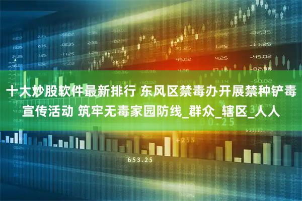 十大炒股软件最新排行 东风区禁毒办开展禁种铲毒宣传活动 筑牢无毒家园防线_群众_辖区_人人