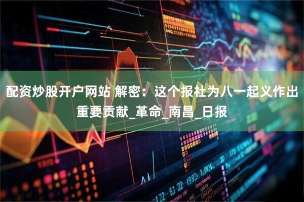 配资炒股开户网站 解密：这个报社为八一起义作出重要贡献_革命_南昌_日报