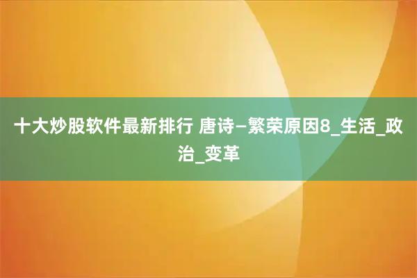 十大炒股软件最新排行 唐诗—繁荣原因8_生活_政治_变革