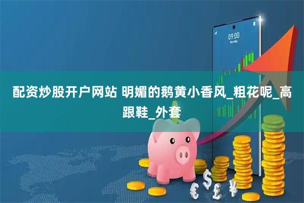 配资炒股开户网站 明媚的鹅黄小香风_粗花呢_高跟鞋_外套
